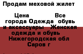 Продам меховой жилет › Цена ­ 14 500 - Все города Одежда, обувь и аксессуары » Женская одежда и обувь   . Нижегородская обл.,Саров г.